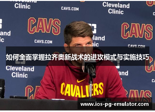 如何全面掌握拉齐奥新战术的进攻模式与实施技巧 如何全面掌握拉齐奥新战术的进攻模式与实施技巧