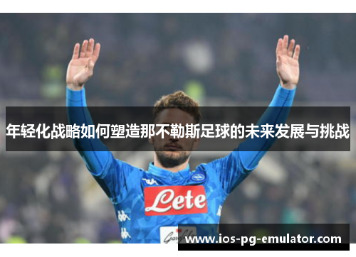 年轻化战略如何塑造那不勒斯足球的未来发展与挑战 年轻化战略如何塑造那不勒斯足球的未来发展与挑战