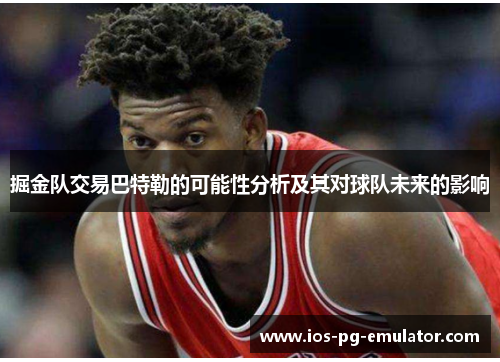 掘金队交易巴特勒的可能性分析及其对球队未来的影响 掘金队交易巴特勒的可能性分析及其对球队未来的影响