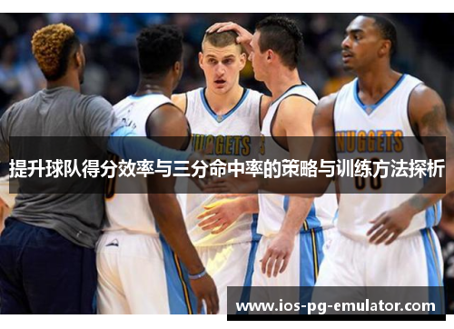 提升球队得分效率与三分命中率的策略与训练方法探析 提升球队得分效率与三分命中率的策略与训练方法探析