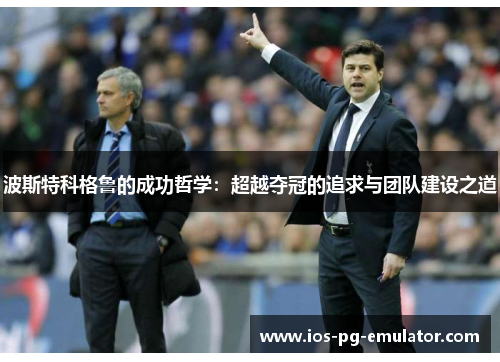 波斯特科格鲁的成功哲学:超越夺冠的追求与团队建设之道 波斯特科格鲁的成功哲学:超越夺冠的追求与团队建设之道