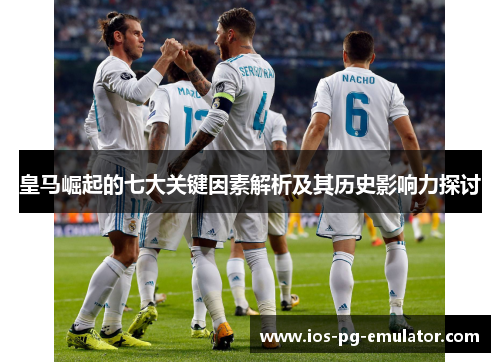 皇马崛起的七大关键因素解析及其历史影响力探讨 皇马崛起的七大关键因素解析及其历史影响力探讨