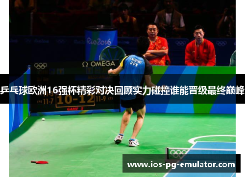 乒乓球欧洲16强杯精彩对决回顾实力碰撞谁能晋级最终巅峰 乒乓球欧洲16强杯精彩对决回顾实力碰撞谁能晋级最终巅峰