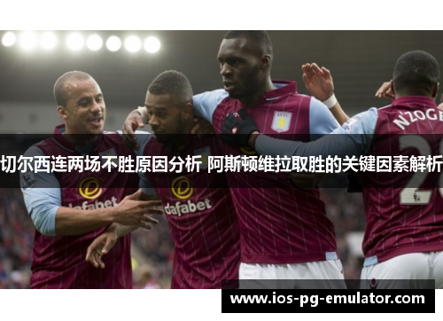 切尔西连两场不胜原因分析 阿斯顿维拉取胜的关键因素解析 切尔西连两场不胜原因分析 阿斯顿维拉取胜的关键因素解析