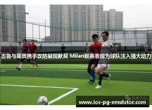 吉鲁与莱奥携手攻防展现默契 Milan联赛表现为球队注入强大动力 吉鲁与莱奥携手攻防展现默契 Milan联赛表现为球队注入强大动力