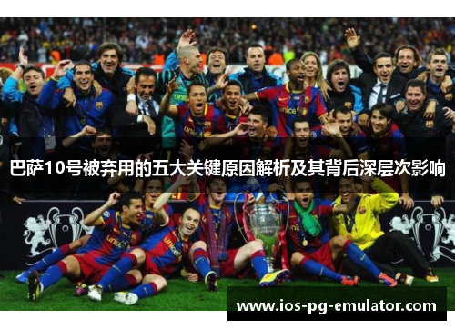巴萨10号被弃用的五大关键原因解析及其背后深层次影响 巴萨10号被弃用的五大关键原因解析及其背后深层次影响