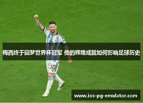 梅西终于圆梦世界杯冠军 他的辉煌成就如何影响足球历史 梅西终于圆梦世界杯冠军 他的辉煌成就如何影响足球历史