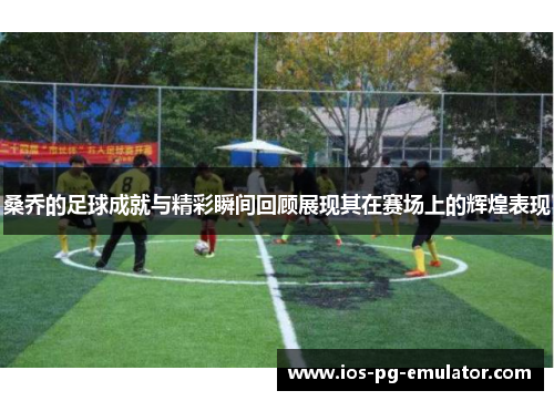 桑乔的足球成就与精彩瞬间回顾展现其在赛场上的辉煌表现 桑乔的足球成就与精彩瞬间回顾展现其在赛场上的辉煌表现