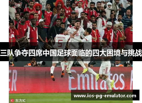 三队争夺四席中国足球面临的四大困境与挑战 三队争夺四席中国足球面临的四大困境与挑战