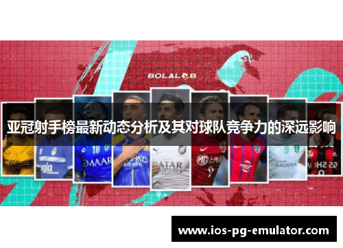 亚冠射手榜最新动态分析及其对球队竞争力的深远影响 亚冠射手榜最新动态分析及其对球队竞争力的深远影响