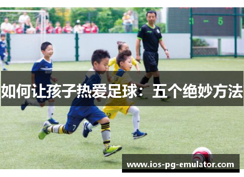 如何让孩子热爱足球:五个绝妙方法 如何让孩子热爱足球:五个绝妙方法