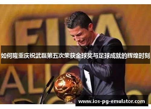 如何隆重庆祝武磊第五次荣获金球奖与足球成就的辉煌时刻 如何隆重庆祝武磊第五次荣获金球奖与足球成就的辉煌时刻