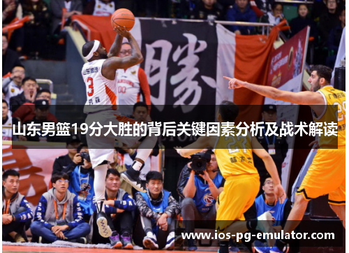 山东男篮19分大胜的背后关键因素分析及战术解读 山东男篮19分大胜的背后关键因素分析及战术解读