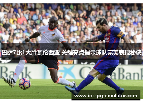 巴萨7比1大胜瓦伦西亚 关键亮点揭示球队完美表现秘诀 巴萨7比1大胜瓦伦西亚 关键亮点揭示球队完美表现秘诀