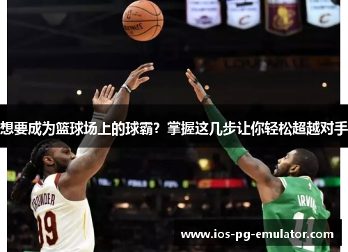 想要成为篮球场上的球霸?掌握这几步让你轻松超越对手 想要成为篮球场上的球霸?掌握这几步让你轻松超越对手