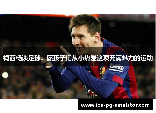 梅西畅谈足球:愿孩子们从小热爱这项充满魅力的运动 梅西畅谈足球:愿孩子们从小热爱这项充满魅力的运动