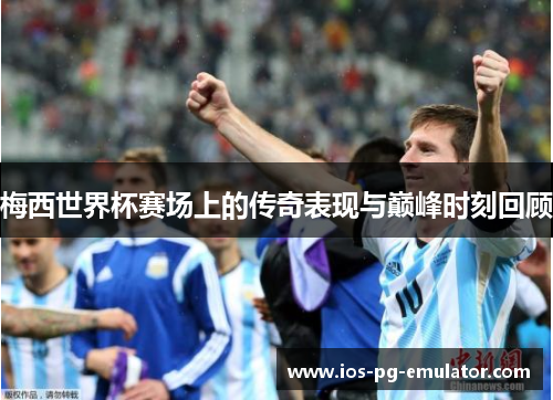 梅西世界杯赛场上的传奇表现与巅峰时刻回顾 梅西世界杯赛场上的传奇表现与巅峰时刻回顾