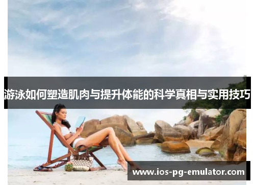 游泳如何塑造肌肉与提升体能的科学真相与实用技巧 游泳如何塑造肌肉与提升体能的科学真相与实用技巧