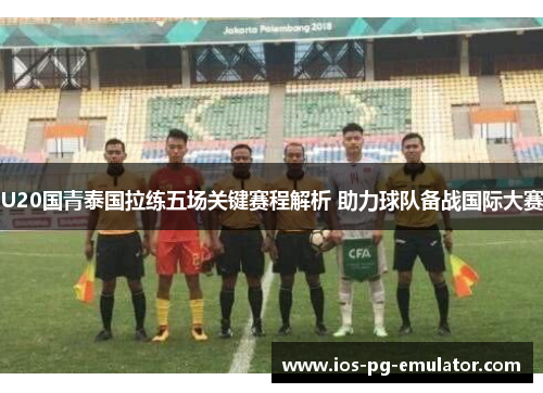 U20国青泰国拉练五场关键赛程解析 助力球队备战国际大赛 U20国青泰国拉练五场关键赛程解析 助力球队备战国际大赛