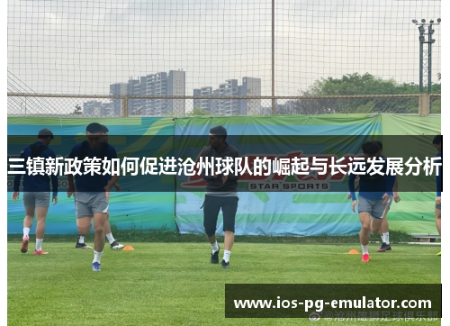 三镇新政策如何促进沧州球队的崛起与长远发展分析 三镇新政策如何促进沧州球队的崛起与长远发展分析
