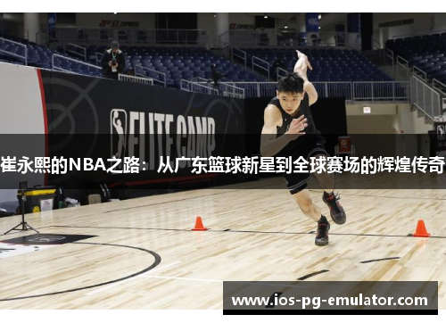 崔永熙的NBA之路:从广东篮球新星到全球赛场的辉煌传奇 崔永熙的NBA之路:从广东篮球新星到全球赛场的辉煌传奇