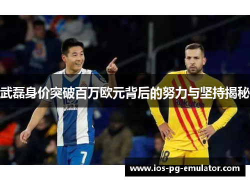 武磊身价突破百万欧元背后的努力与坚持揭秘 武磊身价突破百万欧元背后的努力与坚持揭秘