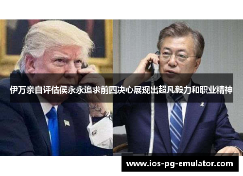 伊万亲自评估侯永永追求前四决心展现出超凡毅力和职业精神 伊万亲自评估侯永永追求前四决心展现出超凡毅力和职业精神