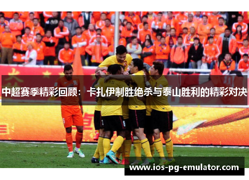 中超赛季精彩回顾:卡扎伊制胜绝杀与泰山胜利的精彩对决 中超赛季精彩回顾:卡扎伊制胜绝杀与泰山胜利的精彩对决