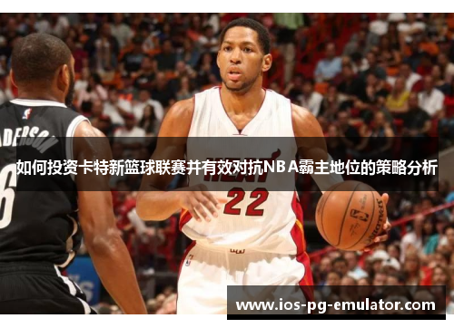 如何投资卡特新篮球联赛并有效对抗NBA霸主地位的策略分析 如何投资卡特新篮球联赛并有效对抗NBA霸主地位的策略分析