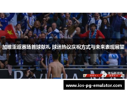 加维重返赛场首球献礼 球迷热议庆祝方式与未来表现展望 加维重返赛场首球献礼 球迷热议庆祝方式与未来表现展望