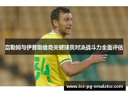 富勒姆与伊普斯维奇关键球员对决战斗力全面评估 富勒姆与伊普斯维奇关键球员对决战斗力全面评估