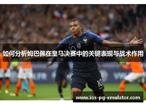 如何分析姆巴佩在皇马决赛中的关键表现与战术作用 如何分析姆巴佩在皇马决赛中的关键表现与战术作用
