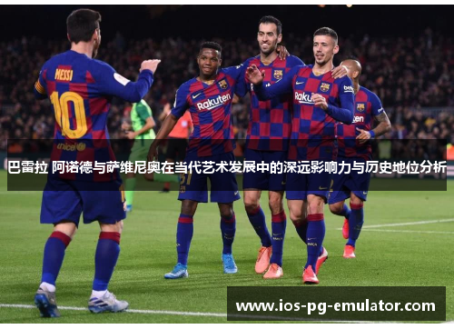 巴雷拉 阿诺德与萨维尼奥在当代艺术发展中的深远影响力与历史地位分析 巴雷拉 阿诺德与萨维尼奥在当代艺术发展中的深远影响力与历史地位分析