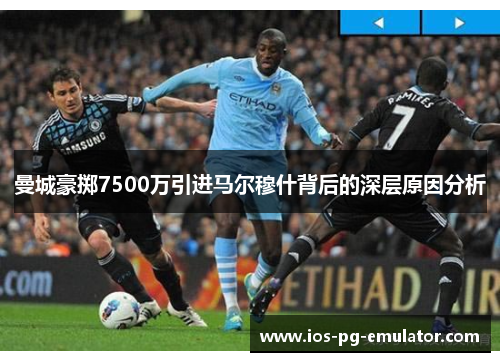 曼城豪掷7500万引进马尔穆什背后的深层原因分析 曼城豪掷7500万引进马尔穆什背后的深层原因分析
