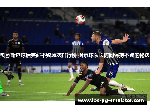 热苏斯进球后英超不败场次排行榜 揭示球队长时间保持不败的秘诀 热苏斯进球后英超不败场次排行榜 揭示球队长时间保持不败的秘诀