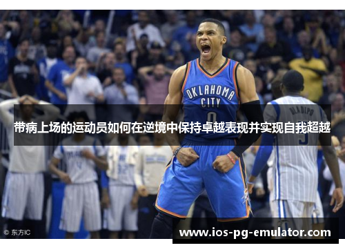 带病上场的运动员如何在逆境中保持卓越表现并实现自我超越 带病上场的运动员如何在逆境中保持卓越表现并实现自我超越