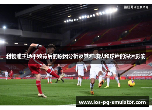 利物浦主场不败背后的原因分析及其对球队和球迷的深远影响 利物浦主场不败背后的原因分析及其对球队和球迷的深远影响