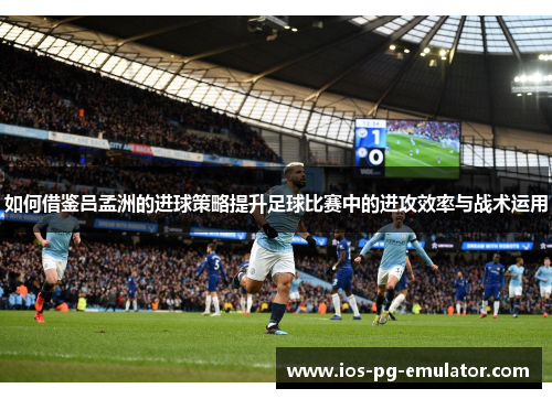 如何借鉴吕孟洲的进球策略提升足球比赛中的进攻效率与战术运用 如何借鉴吕孟洲的进球策略提升足球比赛中的进攻效率与战术运用