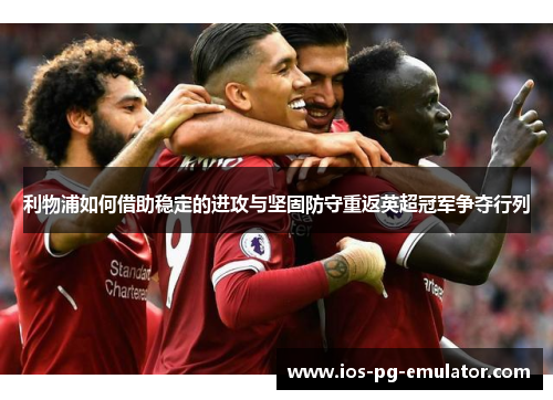 利物浦如何借助稳定的进攻与坚固防守重返英超冠军争夺行列 利物浦如何借助稳定的进攻与坚固防守重返英超冠军争夺行列