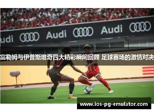 富勒姆与伊普斯维奇四大精彩瞬间回顾 足球赛场的激情对决 富勒姆与伊普斯维奇四大精彩瞬间回顾 足球赛场的激情对决