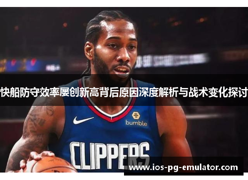 快船防守效率屡创新高背后原因深度解析与战术变化探讨 快船防守效率屡创新高背后原因深度解析与战术变化探讨