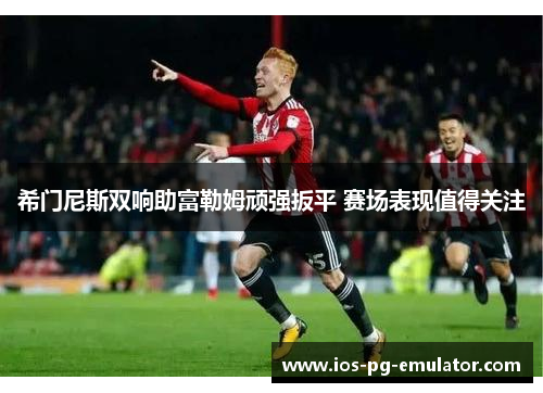 希门尼斯双响助富勒姆顽强扳平 赛场表现值得关注 希门尼斯双响助富勒姆顽强扳平 赛场表现值得关注