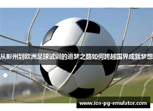 从彭州到欧洲足球试训的追梦之路如何跨越国界成就梦想 从彭州到欧洲足球试训的追梦之路如何跨越国界成就梦想