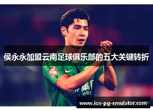 侯永永加盟云南足球俱乐部的五大关键转折 侯永永加盟云南足球俱乐部的五大关键转折