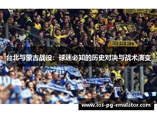 台北与蒙古战役:球迷必知的历史对决与战术演变 台北与蒙古战役:球迷必知的历史对决与战术演变