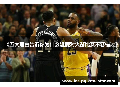 《五大理由告诉你为什么雄鹿对火箭比赛不容错过》 《五大理由告诉你为什么雄鹿对火箭比赛不容错过》