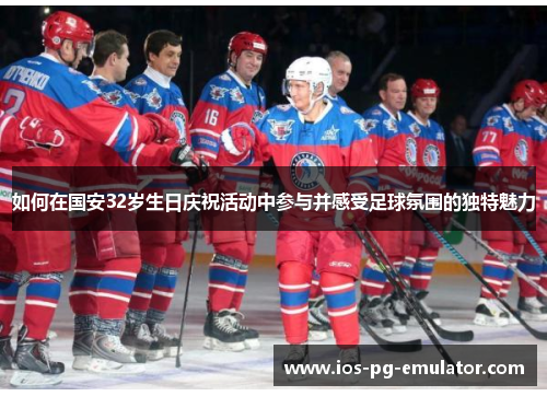 如何在国安32岁生日庆祝活动中参与并感受足球氛围的独特魅力 如何在国安32岁生日庆祝活动中参与并感受足球氛围的独特魅力