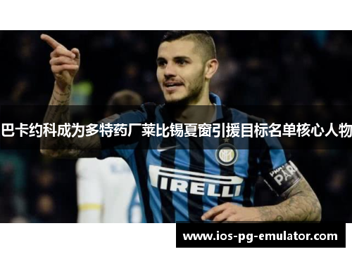 巴卡约科成为多特药厂莱比锡夏窗引援目标名单核心人物 巴卡约科成为多特药厂莱比锡夏窗引援目标名单核心人物