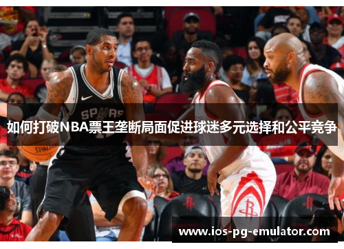 如何打破NBA票王垄断局面促进球迷多元选择和公平竞争 如何打破NBA票王垄断局面促进球迷多元选择和公平竞争