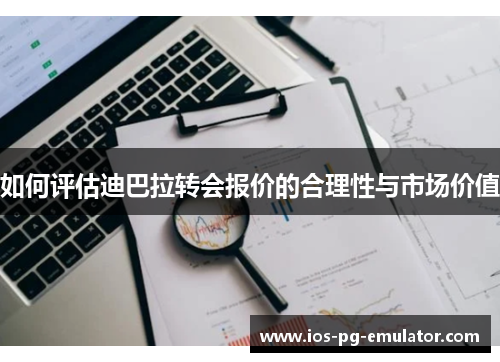 如何评估迪巴拉转会报价的合理性与市场价值 如何评估迪巴拉转会报价的合理性与市场价值